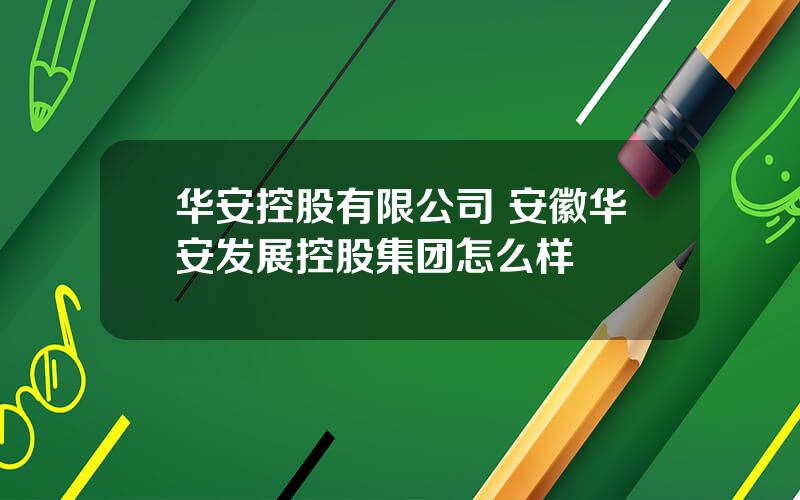 华安控股有限公司 安徽华安发展控股集团怎么样